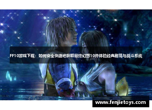 FF10游戏下载：如何安全快捷地获取最终幻想10并体验经典剧情与战斗系统